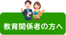 教育関係者の方へ