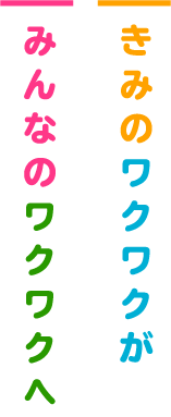 きみのワクワクがみんなのワクワクへ